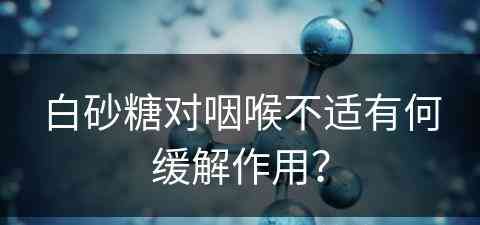 白砂糖对咽喉不适有何缓解作用？